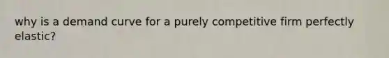 why is a demand curve for a purely competitive firm perfectly elastic?