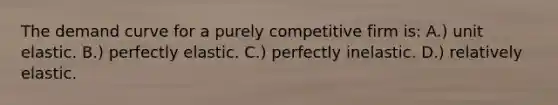 The demand curve for a purely competitive firm is: A.) unit elastic. B.) perfectly elastic. C.) perfectly inelastic. D.) relatively elastic.