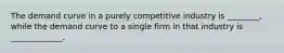 The demand curve in a purely competitive industry is ________, while the demand curve to a single firm in that industry is _____________.