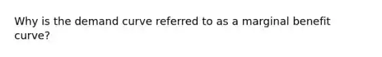 Why is the demand curve referred to as a marginal benefit curve?