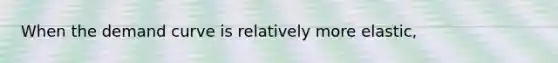 When the demand curve is relatively more elastic,