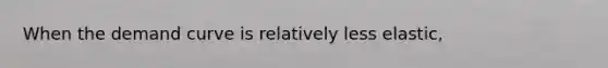 When the demand curve is relatively less elastic,