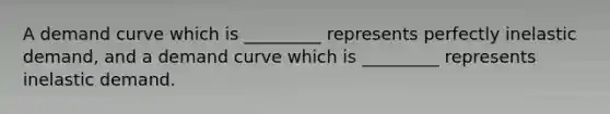 A demand curve which is _________ represents perfectly inelastic demand, and a demand curve which is _________ represents inelastic demand.