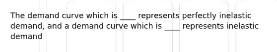 The demand curve which is ____ represents perfectly inelastic demand, and a demand curve which is ____ represents inelastic demand