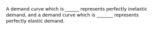 A demand curve which is ______ represents perfectly inelastic demand, and a demand curve which is _______ represents perfectly elastic demand.