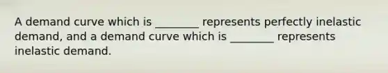 A demand curve which is​ ________ represents perfectly inelastic​ demand, and a demand curve which is​ ________ represents inelastic demand.