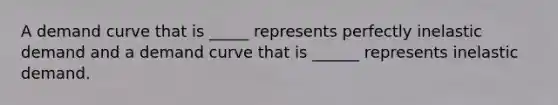 A demand curve that is _____ represents perfectly inelastic demand and a demand curve that is ______ represents inelastic demand.