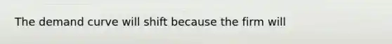 The demand curve will shift because the firm will