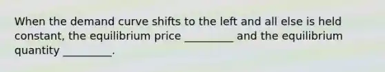 When the demand curve shifts to the left and all else is held constant, the equilibrium price _________ and the equilibrium quantity _________.