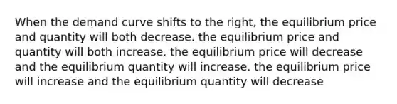 When the demand curve shifts to the right, the equilibrium price and quantity will both decrease. the equilibrium price and quantity will both increase. the equilibrium price will decrease and the equilibrium quantity will increase. the equilibrium price will increase and the equilibrium quantity will decrease