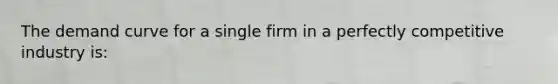 The demand curve for a single firm in a perfectly competitive industry is: