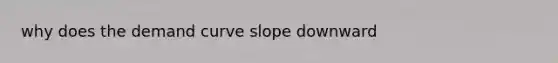 why does the demand curve slope downward