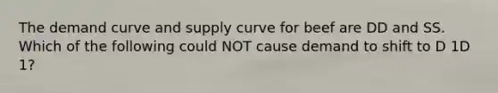 The demand curve and supply curve for beef are DD and SS. Which of the following could NOT cause demand to shift to D 1D 1?