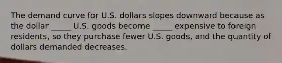 The demand curve for U.S. dollars slopes downward because as the dollar _____ U.S. goods become _____ expensive to foreign residents, so they purchase fewer U.S. goods, and the quantity of dollars demanded decreases.