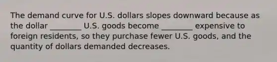 The demand curve for U.S. dollars slopes downward because as the dollar ________ U.S. goods become ________ expensive to foreign residents, so they purchase fewer U.S. goods, and the quantity of dollars demanded decreases.