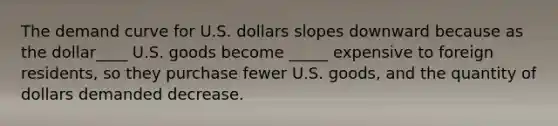 The demand curve for U.S. dollars slopes downward because as the dollar____ U.S. goods become _____ expensive to foreign residents, so they purchase fewer U.S. goods, and the quantity of dollars demanded decrease.