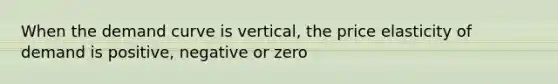 When the demand curve is vertical, the price elasticity of demand is positive, negative or zero