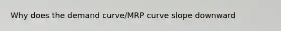 Why does the demand curve/MRP curve slope downward