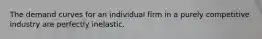 The demand curves for an individual firm in a purely competitive industry are perfectly inelastic.
