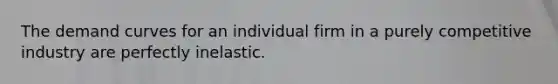 The demand curves for an individual firm in a purely competitive industry are perfectly inelastic.