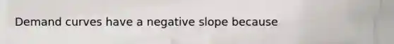 Demand curves have a negative slope because