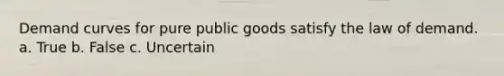 Demand curves for pure public goods satisfy the law of demand. a. True b. False c. Uncertain