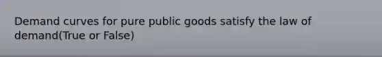 Demand curves for pure public goods satisfy the law of demand(True or False)