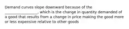 Demand curves slope downward because of the __________________, which is the change in quantity demanded of a good that results from a change in price making the good more or less expensive relative to other goods