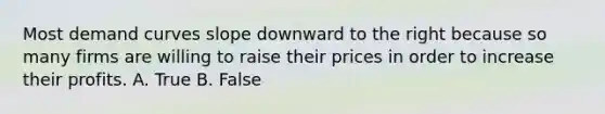 Most demand curves slope downward to the right because so many firms are willing to raise their prices in order to increase their profits. A. True B. False