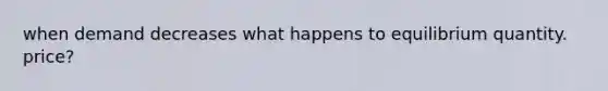 when demand decreases what happens to equilibrium quantity. price?