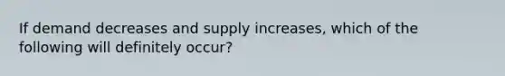 If demand decreases and supply​ increases, which of the following will definitely​ occur?