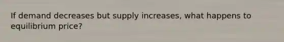 If demand decreases but supply increases, what happens to equilibrium price?