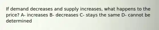 If demand decreases and supply increases, what happens to the price? A- increases B- decreases C- stays the same D- cannot be determined