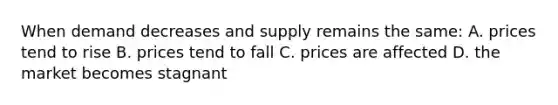 When demand decreases and supply remains the same: A. prices tend to rise B. prices tend to fall C. prices are affected D. the market becomes stagnant