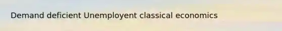 Demand deficient Unemployent classical economics