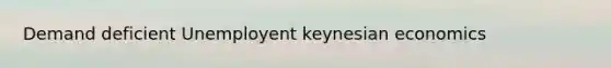 Demand deficient Unemployent keynesian economics