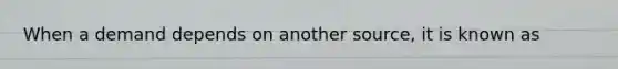 When a demand depends on another source, it is known as