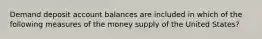 Demand deposit account balances are included in which of the following measures of the money supply of the United States?