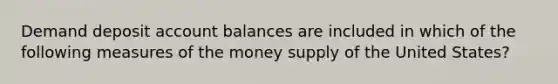 Demand deposit account balances are included in which of the following measures of the money supply of the United States?