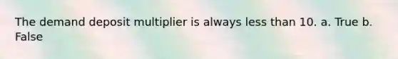 The demand deposit multiplier is always less than 10. a. True b. False