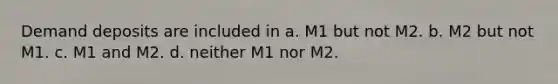 Demand deposits are included in a. M1 but not M2. b. M2 but not M1. c. M1 and M2. d. neither M1 nor M2.