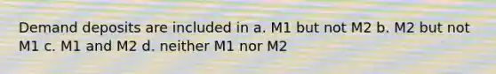 Demand deposits are included in a. M1 but not M2 b. M2 but not M1 c. M1 and M2 d. neither M1 nor M2