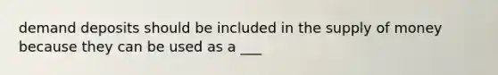 demand deposits should be included in the supply of money because they can be used as a ___