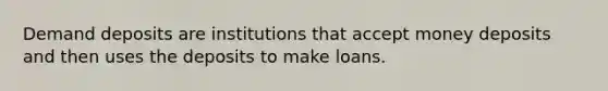 Demand deposits are institutions that accept money deposits and then uses the deposits to make loans.