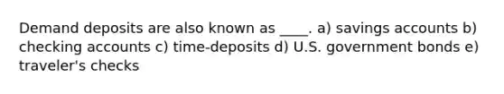 Demand deposits are also known as ____. a) savings accounts b) checking accounts c) time-deposits d) U.S. government bonds e) traveler's checks