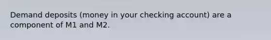 Demand deposits (money in your checking account) are a component of M1 and M2.