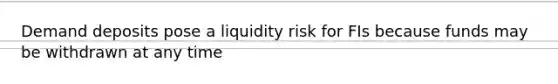 Demand deposits pose a liquidity risk for FIs because funds may be withdrawn at any time