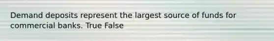 Demand deposits represent the largest source of funds for commercial banks. True False