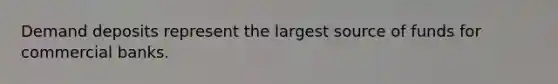 Demand deposits represent the largest source of funds for commercial banks.