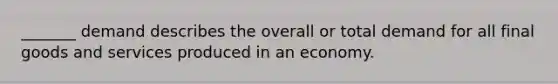 _______ demand describes the overall or total demand for all final goods and services produced in an economy.